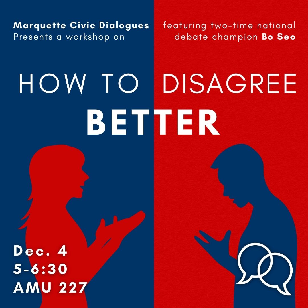 Join Marquette Civic Dialogues for a workshop with Bo Seo.  In this workshop, two-time debate champion, Bo Seo, teaches participants the fundamentals that have aided him in debate. These highly practical lessons range from grasping the dispute at hand, to making effective arguments and rebuttal, to using words and gestures to deliver the point. Together, the lessons will change participants’ view of how disagreements work, and will give them a range of tools they can use to better communicate with their co-workers, fellow students, or team members. It will give organizations seeking to harness the power of disagreement among their membership a way to “level up” their skills and shared knowledge.
