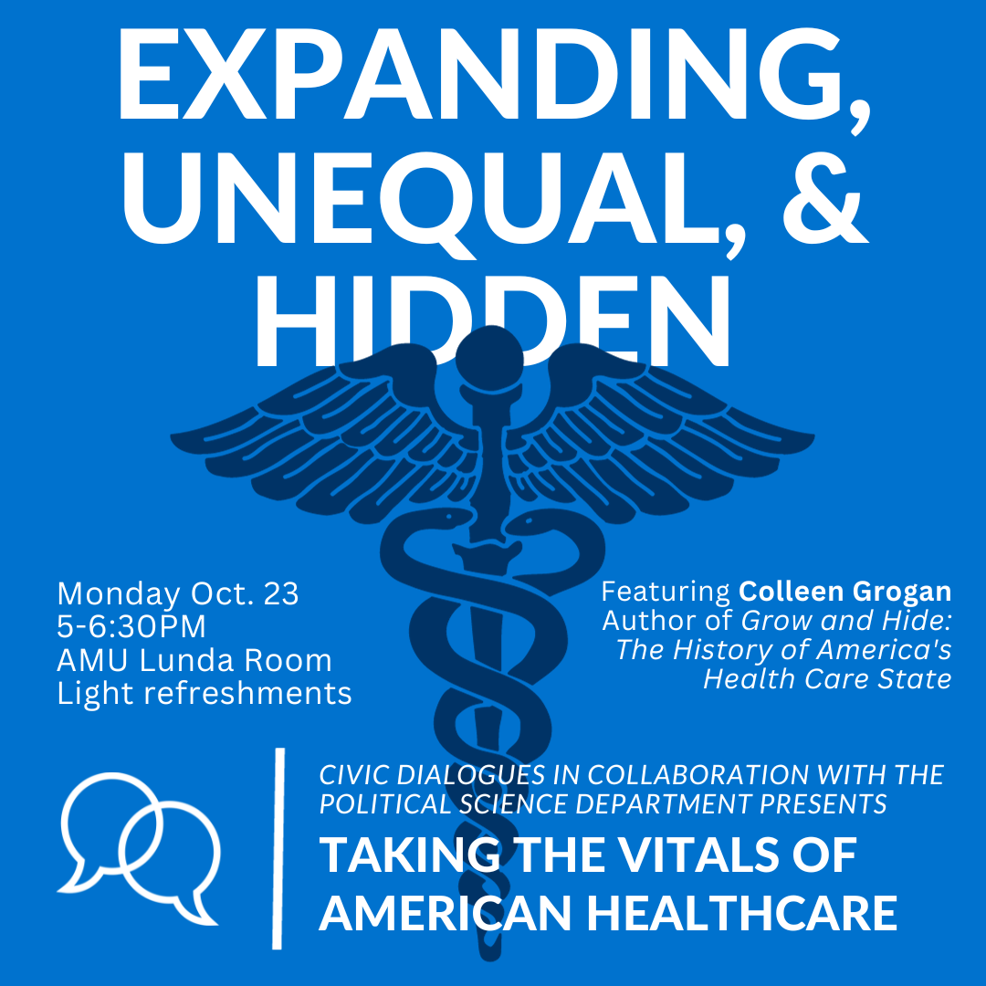 The US government has always invested federal, state and local dollars in public health protection and prevention. Despite this public funding, however, Americans typically believe the current system is predominantly comprised of private actors with little government interference. In this lecture Colleen M. Grogan will discuss her new book, Grow and Hide (Oxford, 2023) which details the history of the American health care state and argues that the public has been intentionally misled about the true role of government.

Join Marquette Civic Dialogues and the Marquette University Political Science Department from 5 - 6:30 PM on Monday, October 23rd, for a discussion with leading scholar Professor Colleen Grogan (University of Chicago) about the current state of healthcare in America. F﻿ollowing Grogan's talk, Marquette Professor Giaimo, Susan and Professor Philip Rocco will join Dr. Grogan for a deeper dive into the issues, taking questions from the audience as time permits.